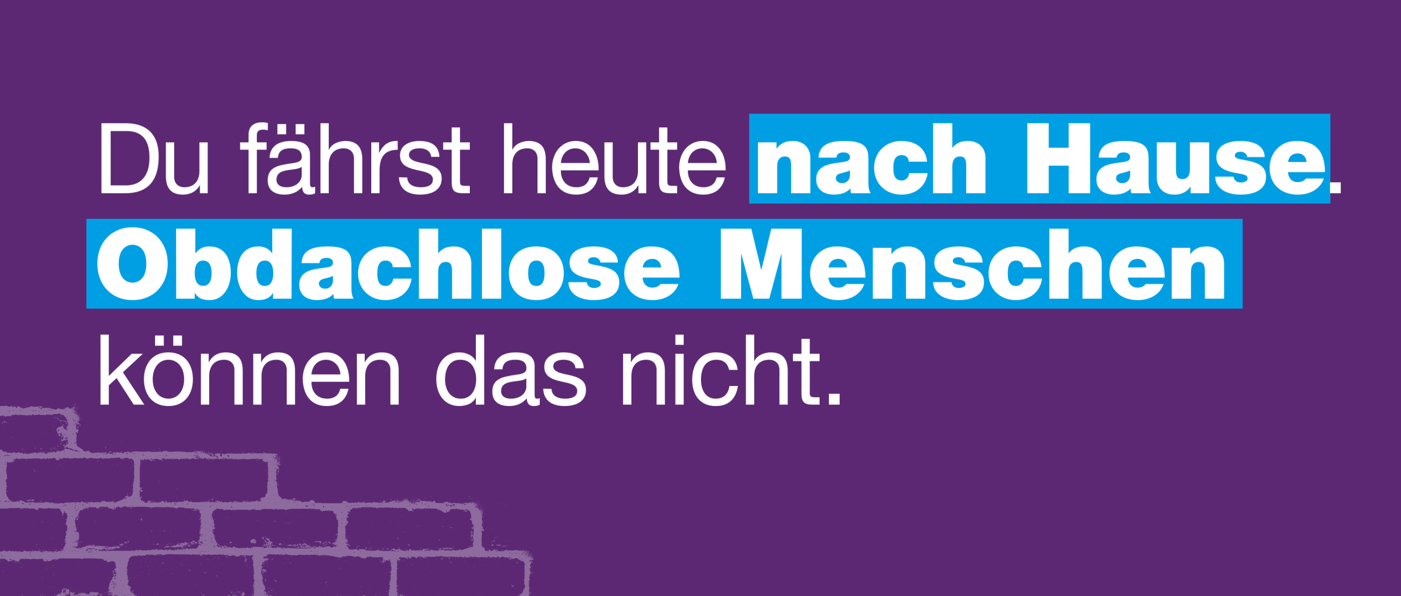 Du fährst heute nach Hause. Obdachlose Menschen können das nicht.